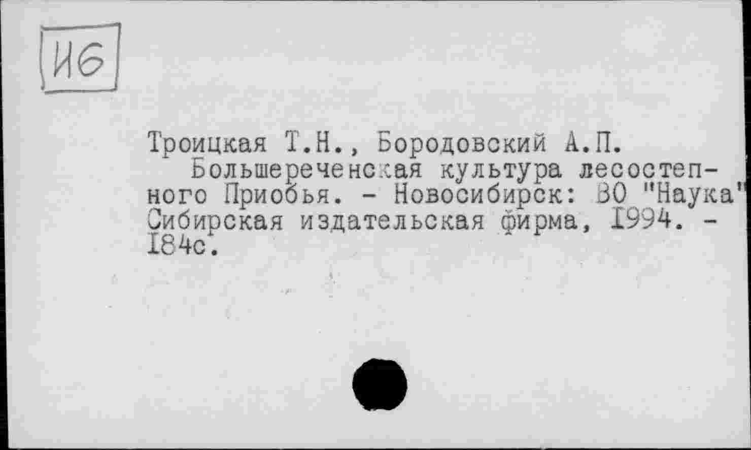 ﻿Троицкая Т.Н., Бородовский А.П.
Большереченская культура лесостепного Приобья. - Новосибирск: ВО ’’Наука Сибирская издательская фирма, 1994. -184с.